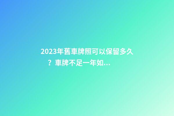 2023年舊車牌照可以保留多久？車牌不足一年如何保留